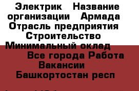 Электрик › Название организации ­ Армада › Отрасль предприятия ­ Строительство › Минимальный оклад ­ 18 000 - Все города Работа » Вакансии   . Башкортостан респ.